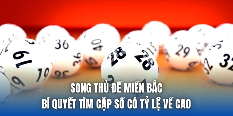 Song Thủ Đề Miền Bắc - Bí Quyết Tìm Cặp Số Có Tỷ Lệ Về Cao