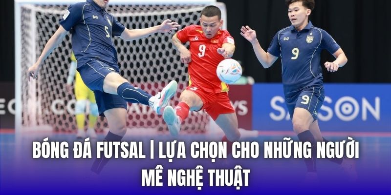 Bóng Đá Futsal | Lựa Chọn Cho Những Người Mê Nghệ Thuật