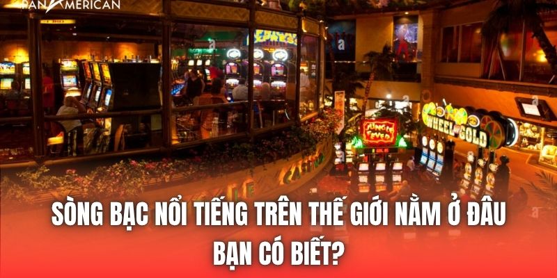 Sòng Bạc Nổi Tiếng Trên Thế Giới Nằm Ở Đâu Bạn Có Biết?